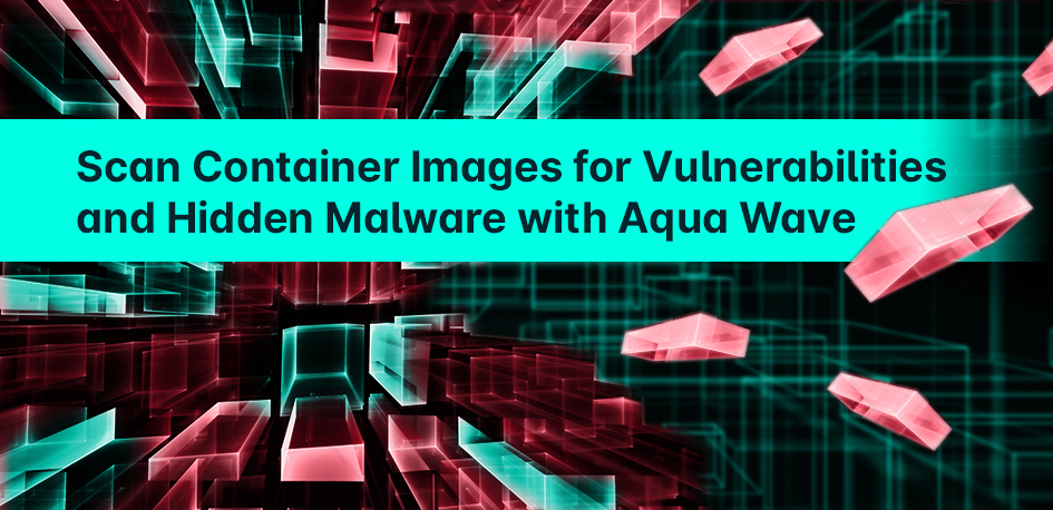 Scan Container Images for Vulnerabilities & Hidden Malware with Aqua Wave