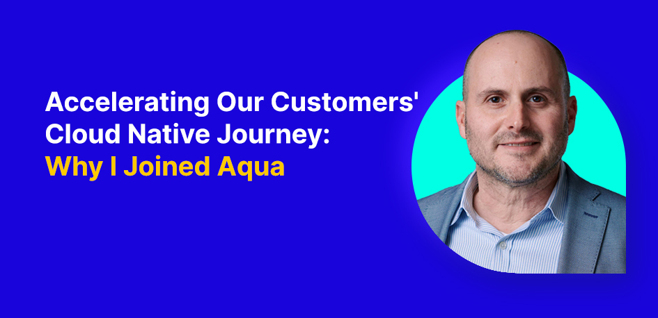 Accelerating Our Customers’ Cloud Native Journey: Why I Joined Aqua