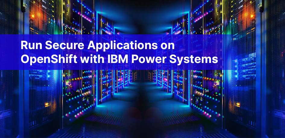 Run Secure Applications on OpenShift with IBM Power Systems